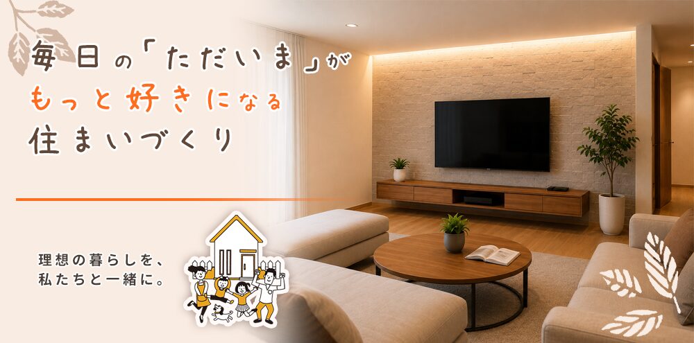 毎日の「ただいま」がもっと好きになる住まいづくり